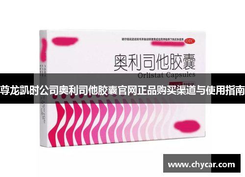 尊龙凯时公司奥利司他胶囊官网正品购买渠道与使用指南